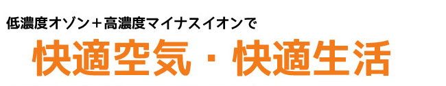 低濃度オゾン＋高濃度マイナスイオンで快適空気・快適生活